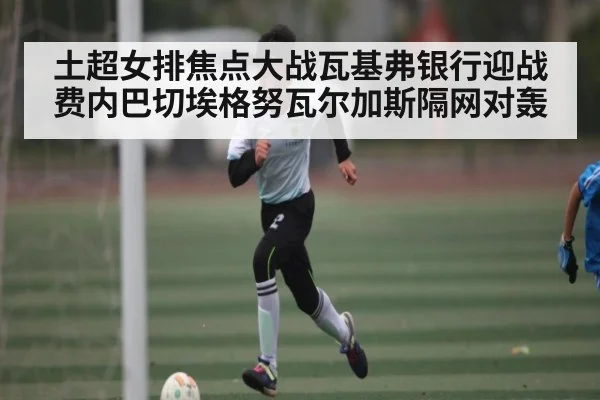 土超女排焦点大战瓦基弗银行迎战费内巴切埃格努瓦尔加斯隔网对轰