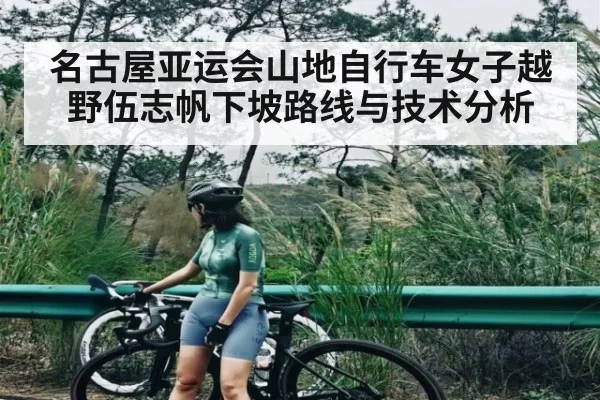 名古屋亚运会山地自行车女子越野伍志帆下坡路线与技术分析