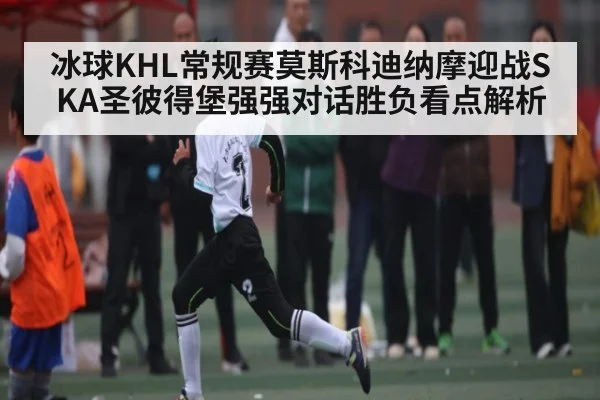 冰球KHL常规赛莫斯科迪纳摩迎战SKA圣彼得堡强强对话胜负看点解析