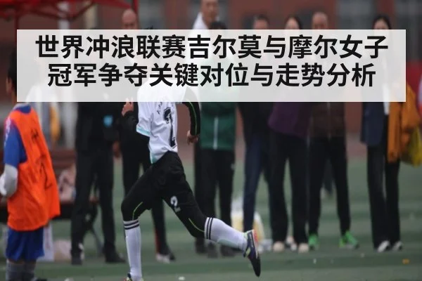 世界冲浪联赛吉尔莫与摩尔女子冠军争夺关键对位与走势分析