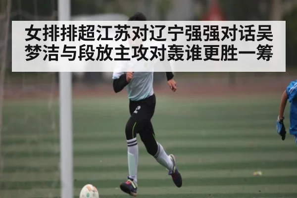 女排排超江苏对辽宁强强对话吴梦洁与段放主攻对轰谁更胜一筹