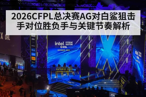 2026CFPL总决赛AG对白鲨狙击手对位胜负手与关键节奏解析